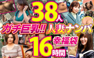 ガチ巨乳！！人妻ナンパ 幸福袋 38人16時間
