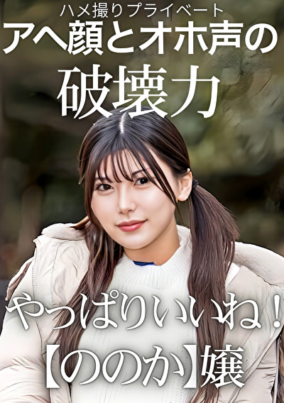 ハメ撮りプライベート アヘ顔とオホ声の破壊力 やっぱりいいね！【ののか】嬢 有加里ののか